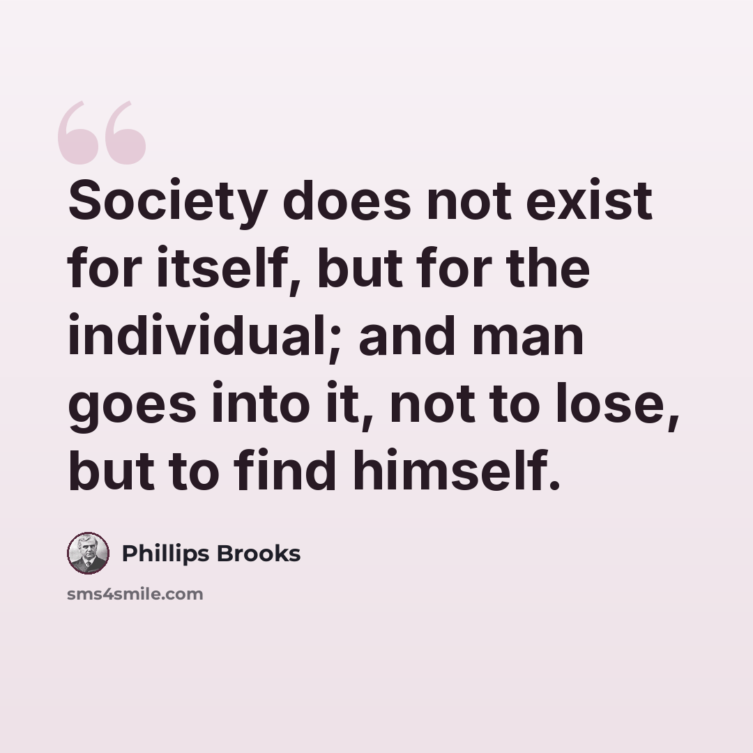 “Society does not exist for itself, but for the individual; and man goes into it, not to lose, but to find himself.” quote by Phillips Brooks