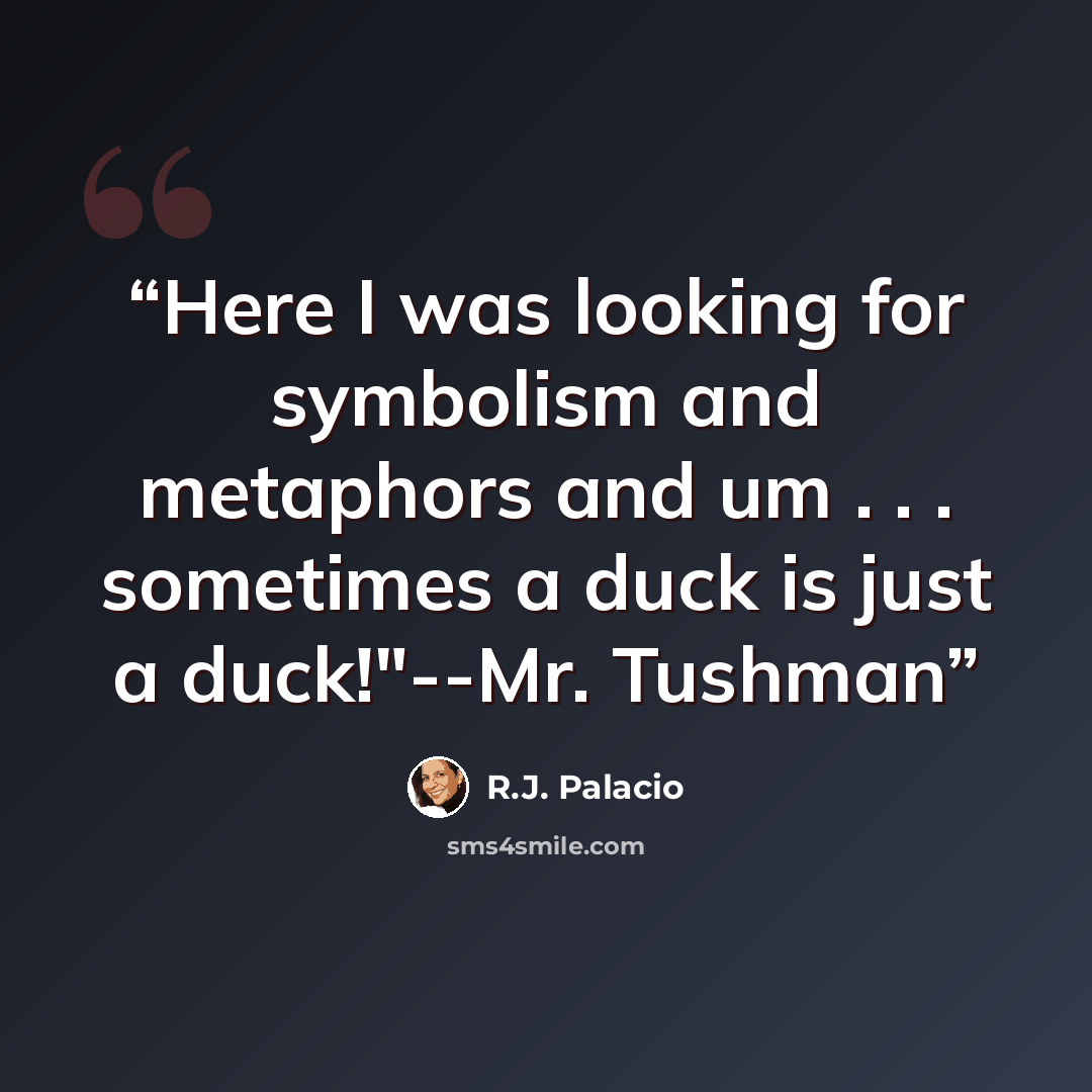 “Here I was looking for symbolism and metaphors and um . . . sometimes a duck is just a duck!"--Mr. Tushman” quote by R.J. Palacio