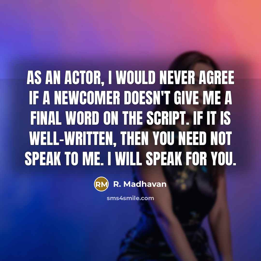 “As an actor, I would never agree if a newcomer doesn't give me a final word on the script. If it is well-written, then you need not speak to me. I will speak for you.” quote by R. Madhavan