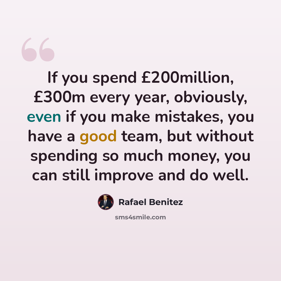 “If you spend £200million, £300m every year, obviously, even if you make mistakes, you have a good team, but without spending so much money, you can still improve and do well.” quote by Rafael Benitez