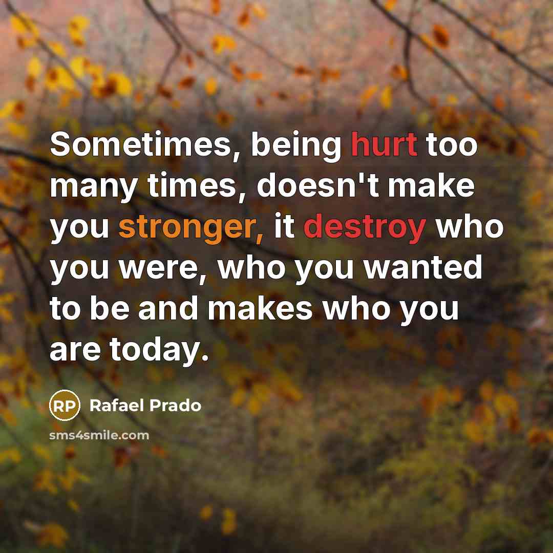 “Sometimes, being hurt too many times, doesn't make you stronger, it destroy who you were, who you wanted to be and makes who you are today.” quote by Rafael Prado
