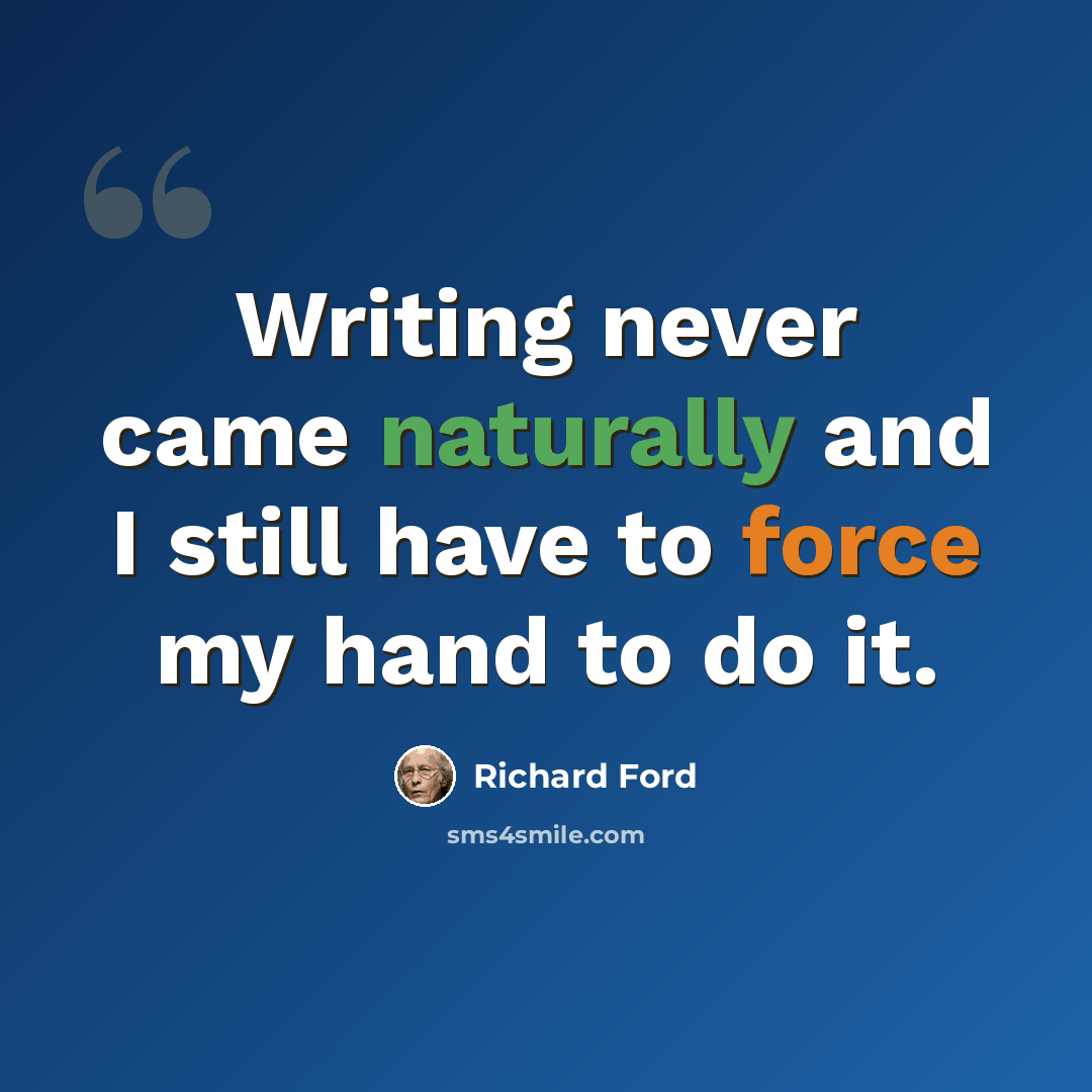 “Writing never came naturally and I still have to force my hand to do it.” quote by Richard Ford