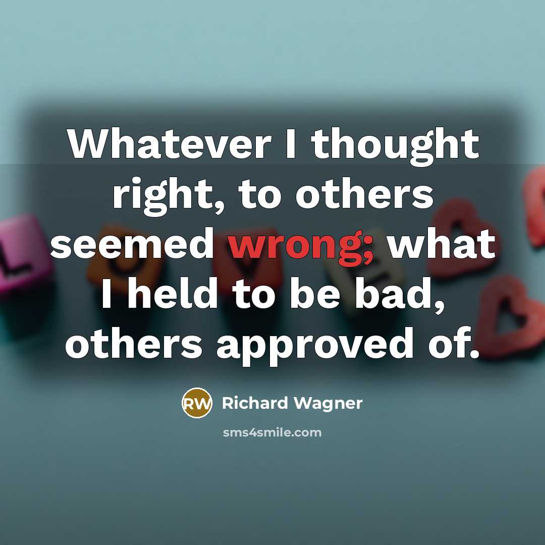 “Whatever I thought right, to others seemed wrong; what I held to be bad, others approved of.” quote by Richard Wagner