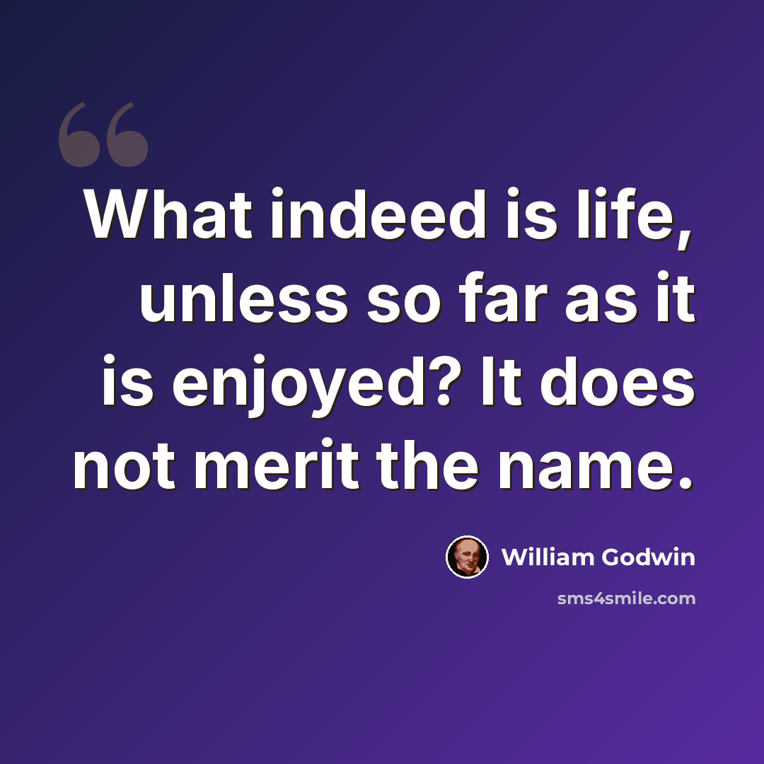 “What indeed is life, unless so far as it is enjoyed? It does not merit the name.” quote by William Godwin