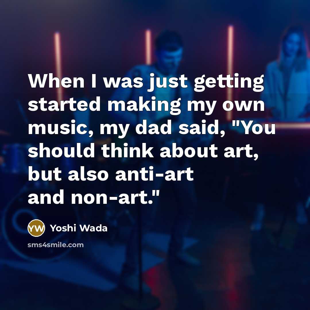 “When I was just getting started making my own music, my dad said, "You should think about art, but also anti-art and non-art."” quote by Yoshi Wada
