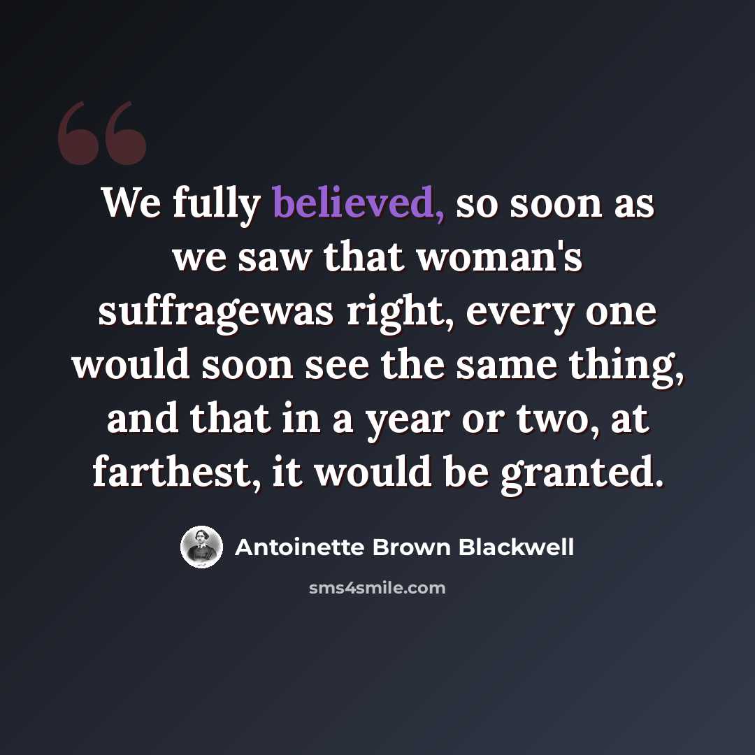 “We fully believed, so soon as we saw that woman's suffragewas right, every one would soon see the same thing, and that in a year or two, at farthest, it would be granted.” quote by Antoinette Brown Blackwell