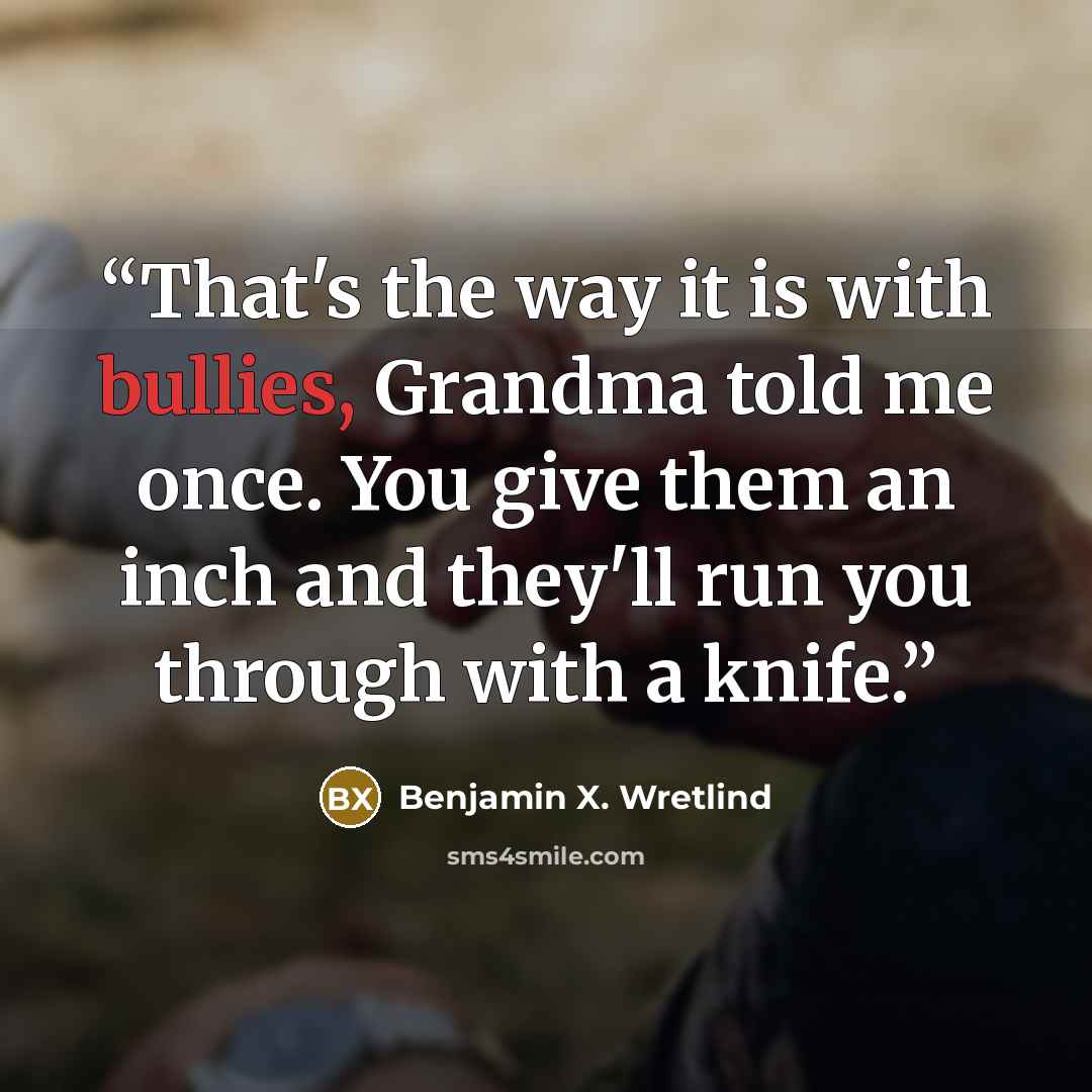 “That's the way it is with bullies, Grandma told me once. You give them an inch and they'll run you through with a knife.” quote by Benjamin X. Wretlind