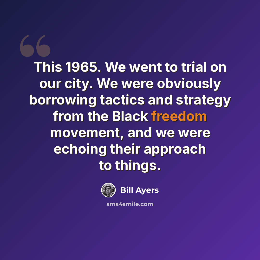 “This 1965. We went to trial on our city. We were obviously borrowing tactics and strategy from the Black freedom movement, and we were echoing their approach to things.” quote by Bill Ayers