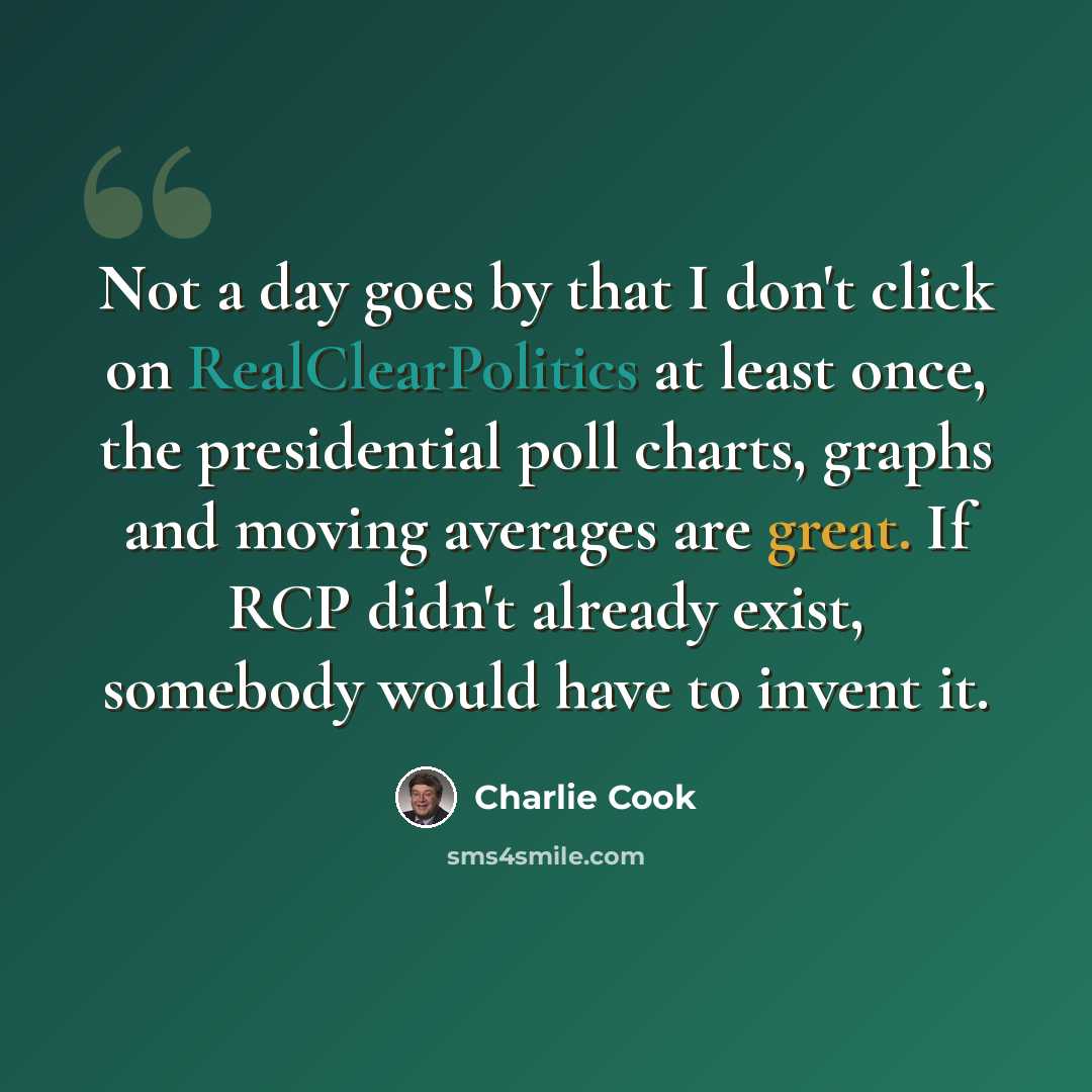 “Not a day goes by that I don't click on RealClearPolitics at least once, the presidential poll charts, graphs and moving averages are great. If RCP didn't already exist, somebody would have to invent it.” quote by Charlie Cook