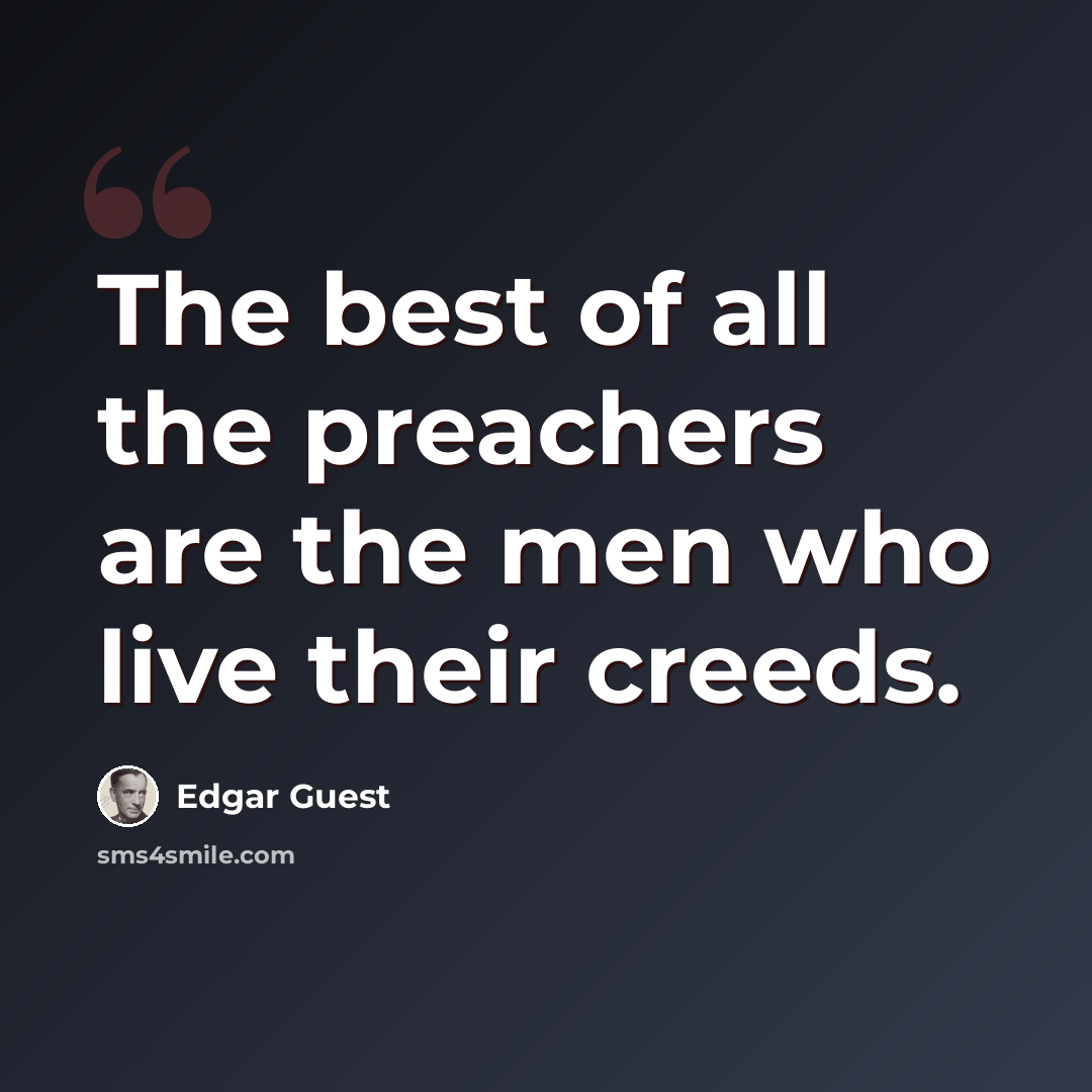 “The best of all the preachers are the men who live their creeds.” quote by Edgar Guest
