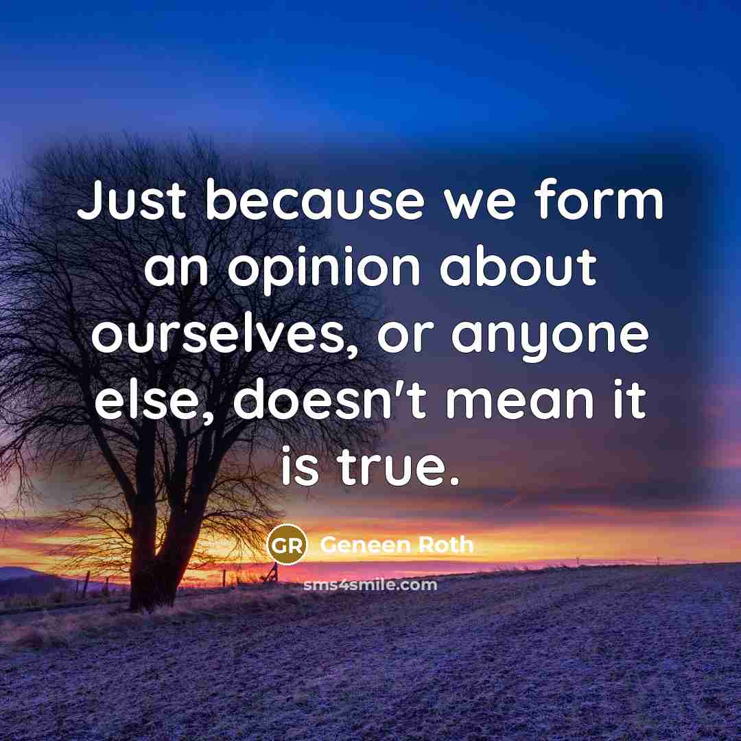 “Just because we form an opinion about ourselves, or anyone else, doesn't mean it is true.” quote by Geneen Roth