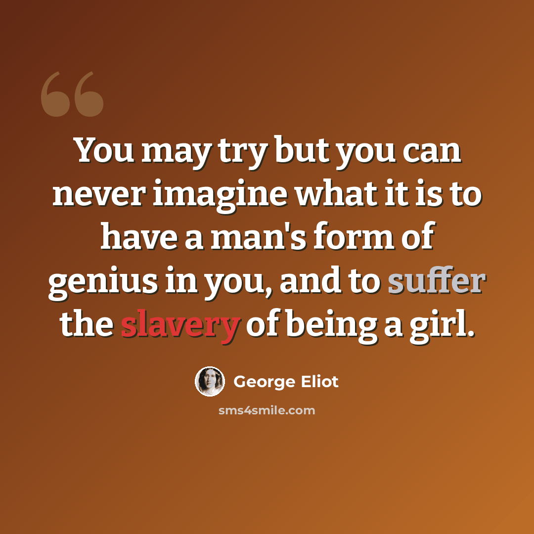“You may try but you can never imagine what it is to have a man's form of genius in you, and to suffer the slavery of being a girl.” quote by George Eliot