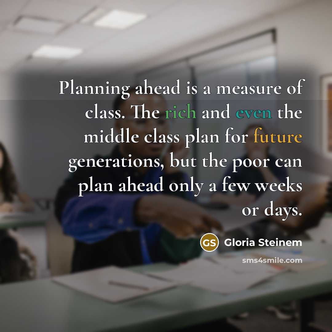 “Planning ahead is a measure of class. The rich and even the middle class plan for future generations, but the poor can plan ahead only a few weeks or days.” quote by Gloria Steinem
