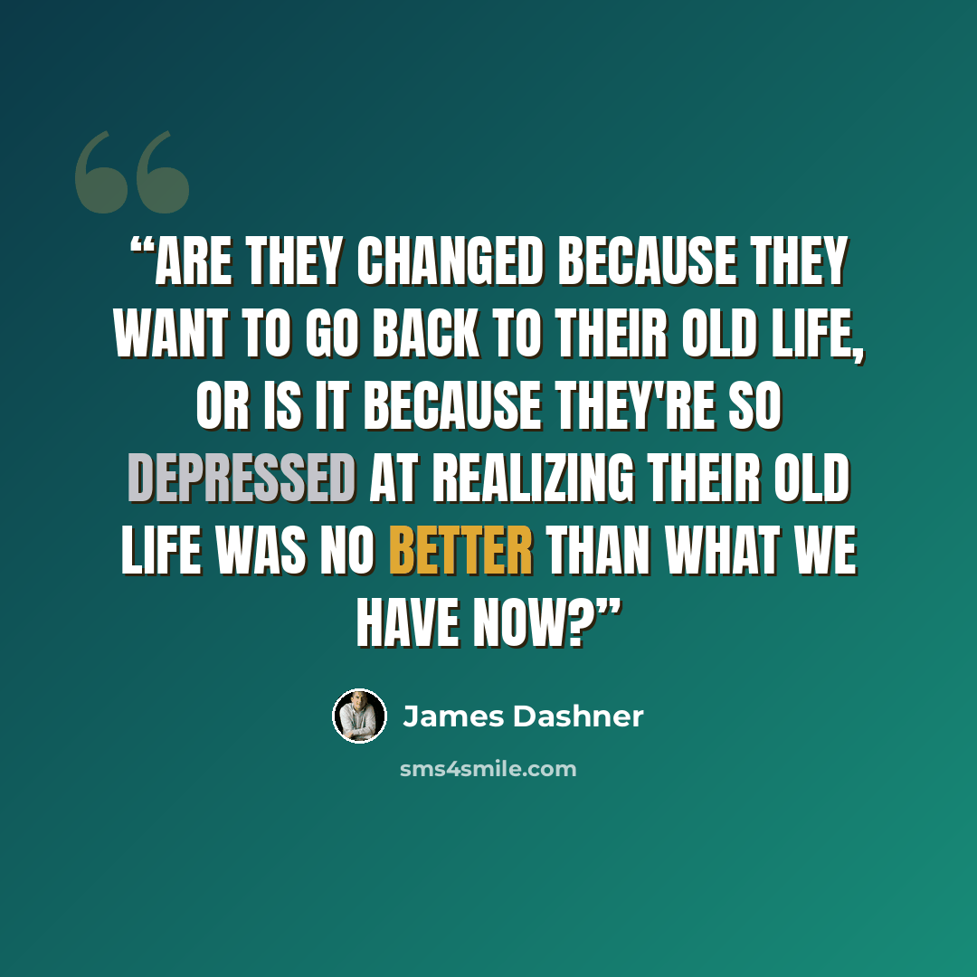 “Are they changed because they want to go back to their old life, or is it because they're so depressed at realizing their old life was no better than what we have now?” quote by James Dashner