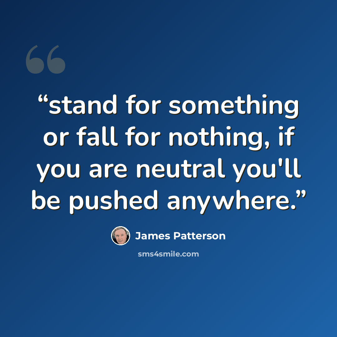 “stand for something or fall for nothing, if you are neutral you'll be pushed anywhere.” quote by James Patterson