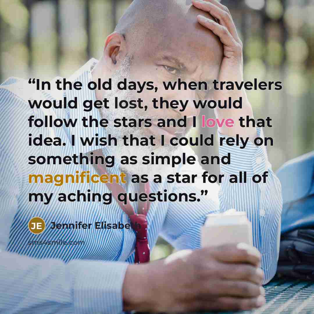 “In the old days, when travelers would get lost, they would follow the stars and I love that idea. I wish that I could rely on something as simple and magnificent as a star for all of my aching questions.” quote by Jennifer Elisabeth