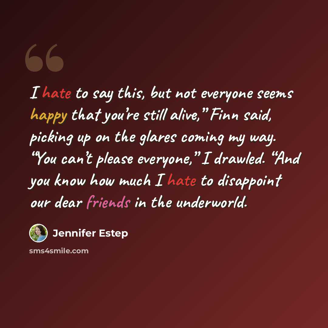 “I hate to say this, but not everyone seems happy that you’re still alive,” Finn said, picking up on the glares coming my way. “You can’t please everyone,” I drawled. “And you know how much I hate to disappoint our dear friends in the underworld.” quote by Jennifer Estep
