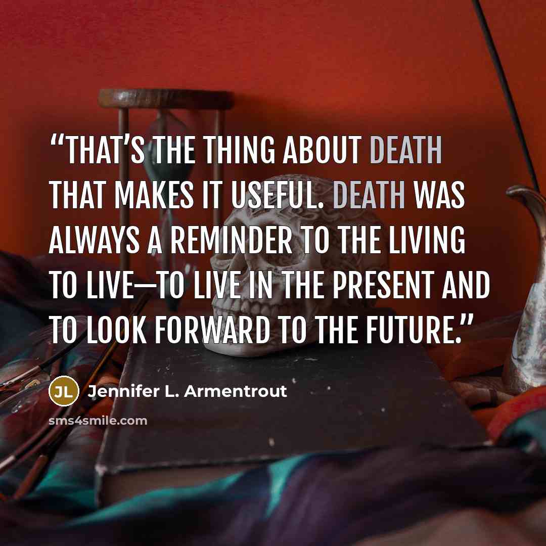 “That’s the thing about death that makes it useful. Death was always a reminder to the living to live—to live in the present and to look forward to the future.” quote by Jennifer L. Armentrout