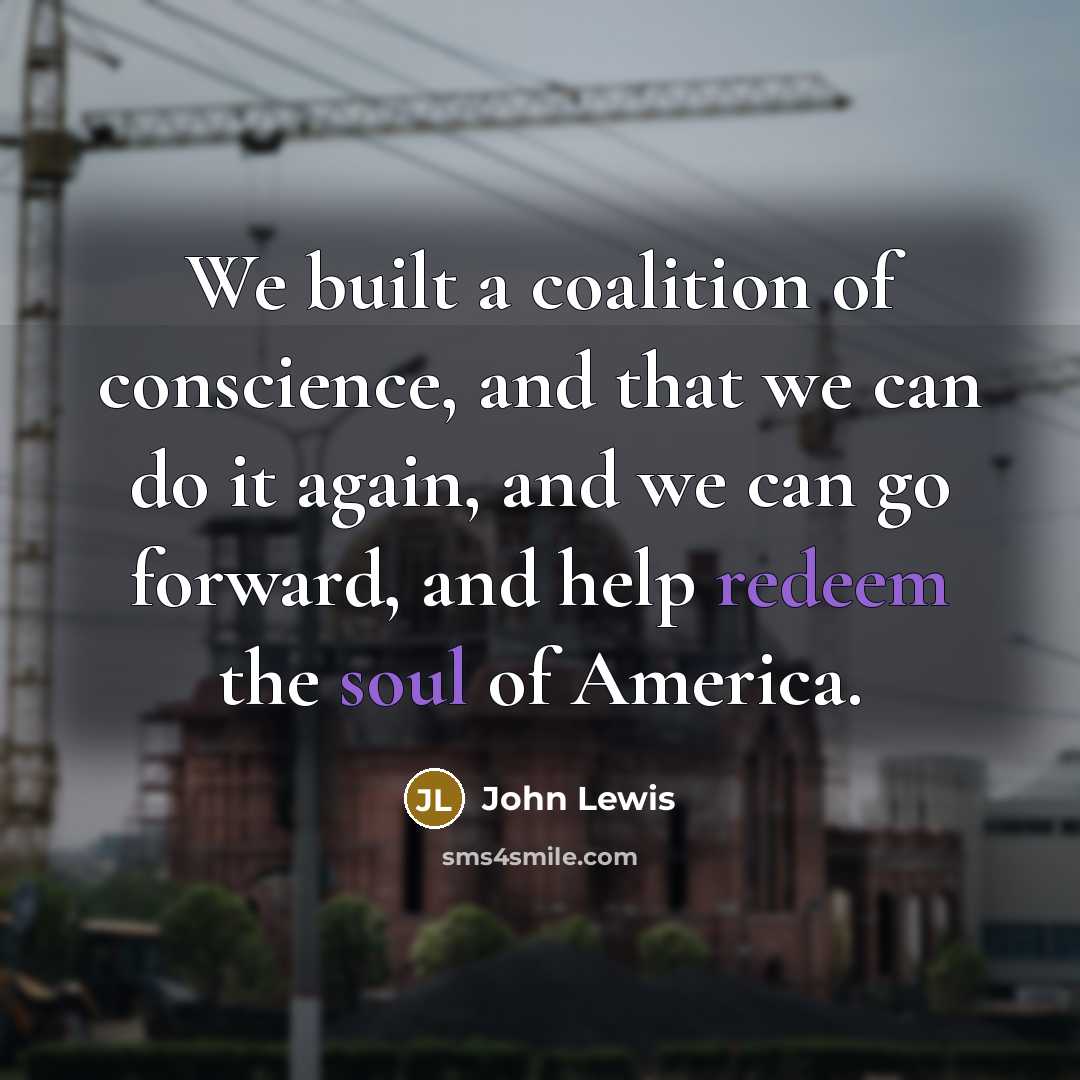 “We built a coalition of conscience, and that we can do it again, and we can go forward, and help redeem the soul of America.” quote by John Lewis