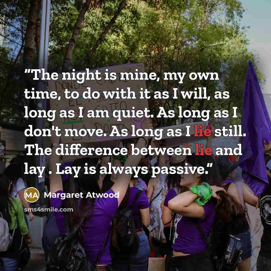 “The night is mine, my own time, to do with it as I will, as long as I am quiet. As long as I don't move. As long as I lie still. The difference between lie and lay . Lay is always passive.” quote by Margaret Atwood