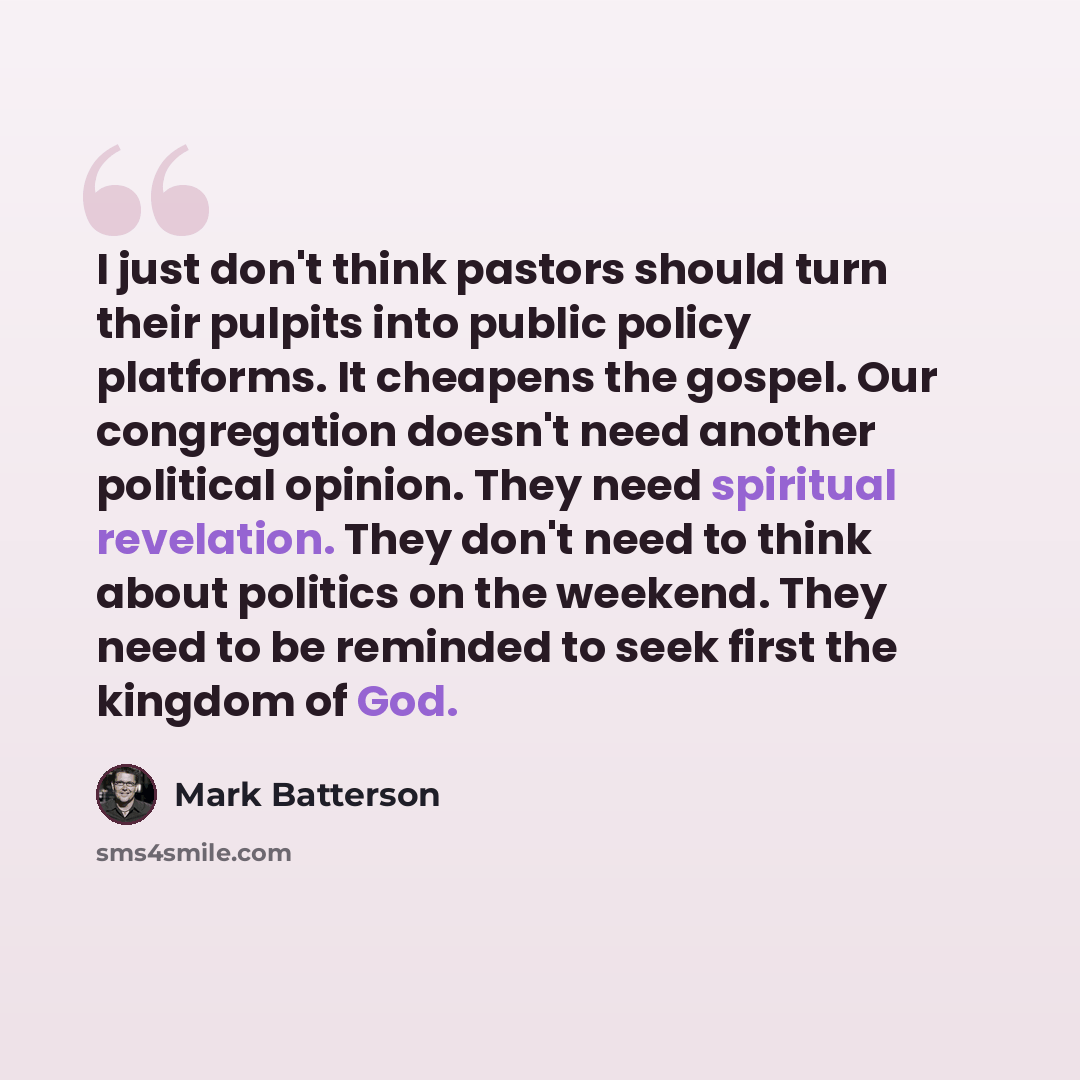 “I just don't think pastors should turn their pulpits into public policy platforms. It cheapens the gospel. Our congregation doesn't need another political opinion. They need spiritual revelation. They don't need to think about politics on the weekend. They need to be reminded to seek first the…” quote by Mark Batterson