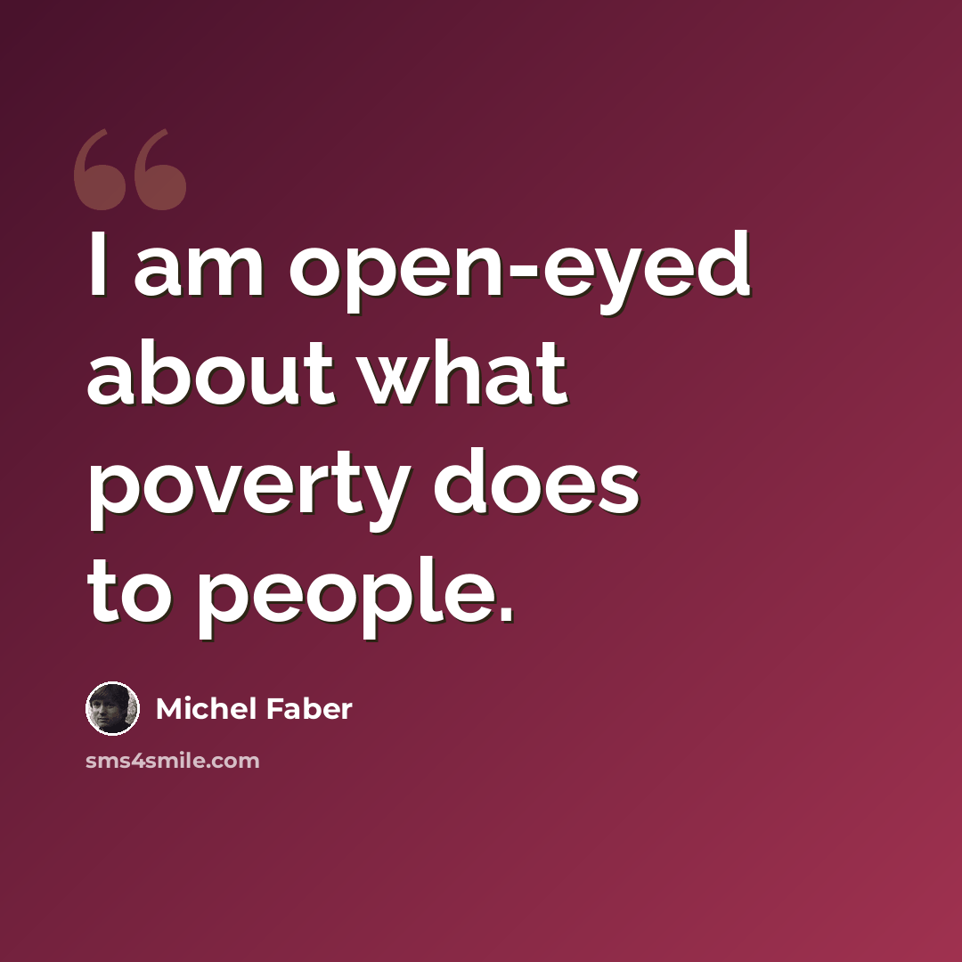 “I am open-eyed about what poverty does to people.” quote by Michel Faber