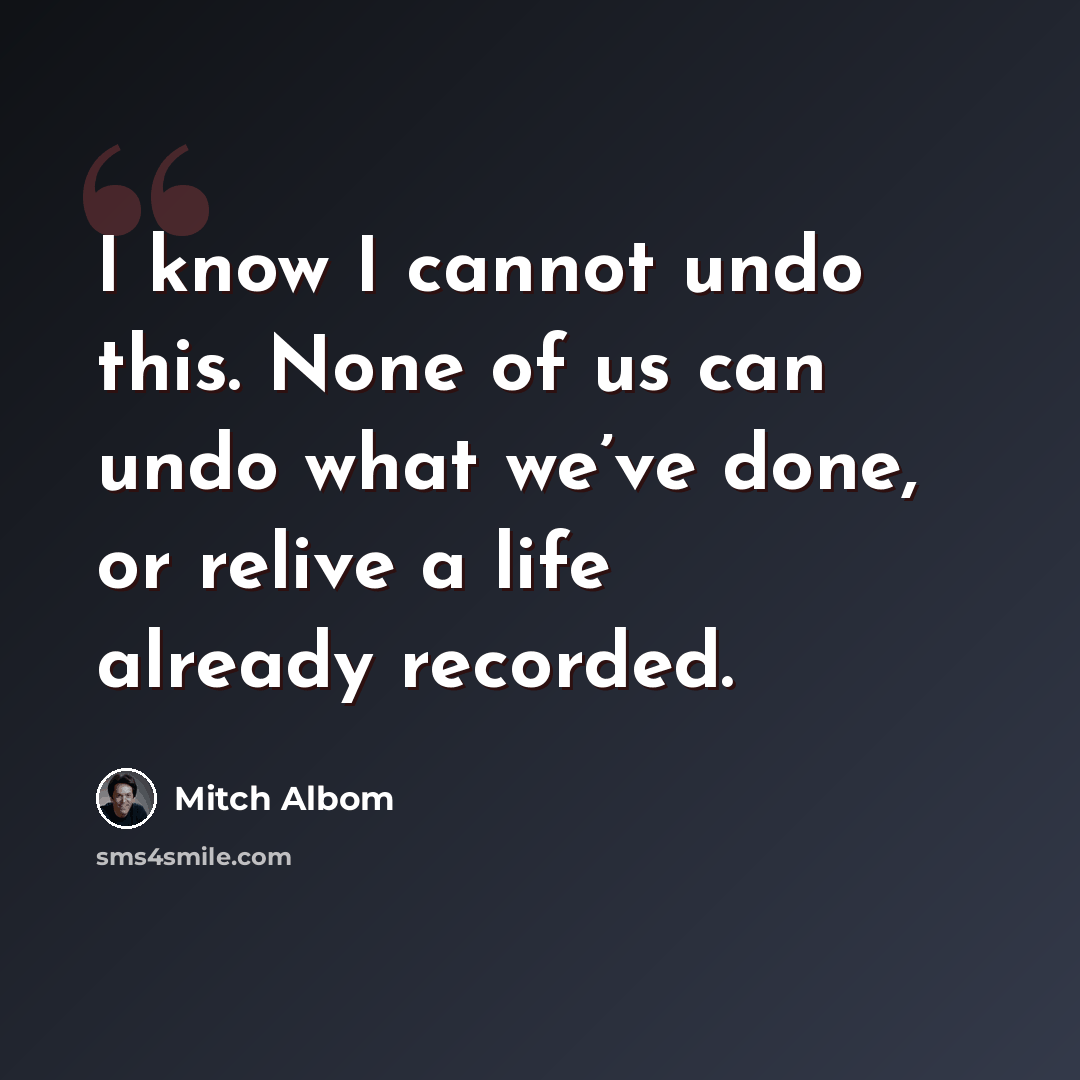 “I know I cannot undo this. None of us can undo what we’ve done, or relive a life already recorded.” quote by Mitch Albom