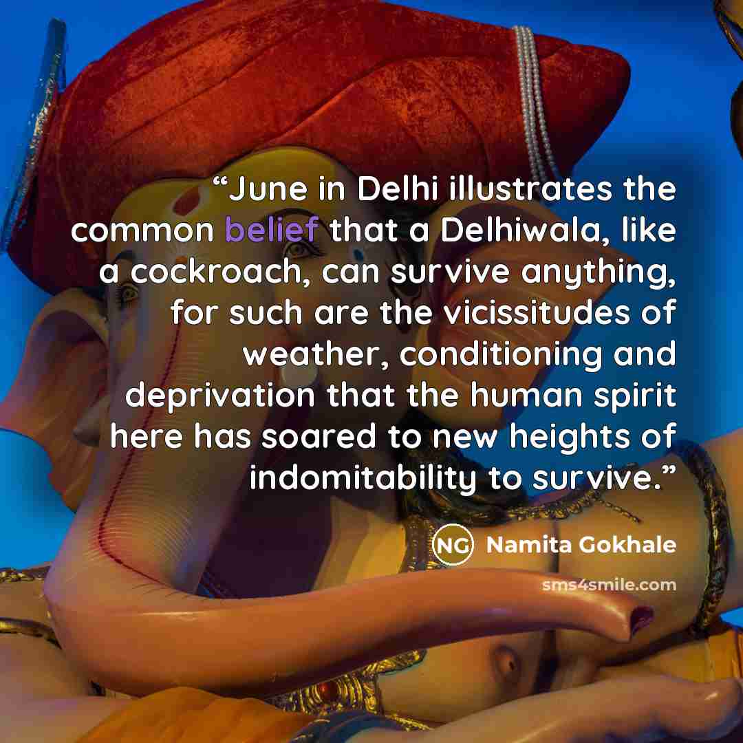 “June in Delhi illustrates the common belief that a Delhiwala, like a cockroach, can survive anything, for such are the vicissitudes of weather, conditioning and deprivation that the human spirit here has soared to new heights of indomitability to survive.” quote by Namita Gokhale