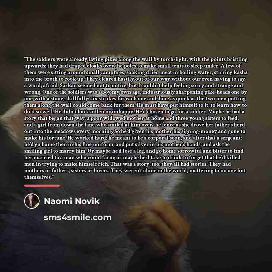 “The soldiers were already laying pikes along the wall by torch-light, with the points bristling upwards; they had draped cloaks over the poles to make small tents to sleep under. A few of them were sitting around small campfires, soaking dried meat in boiling water, stirring kasha into the broth…” quote by Naomi Novik