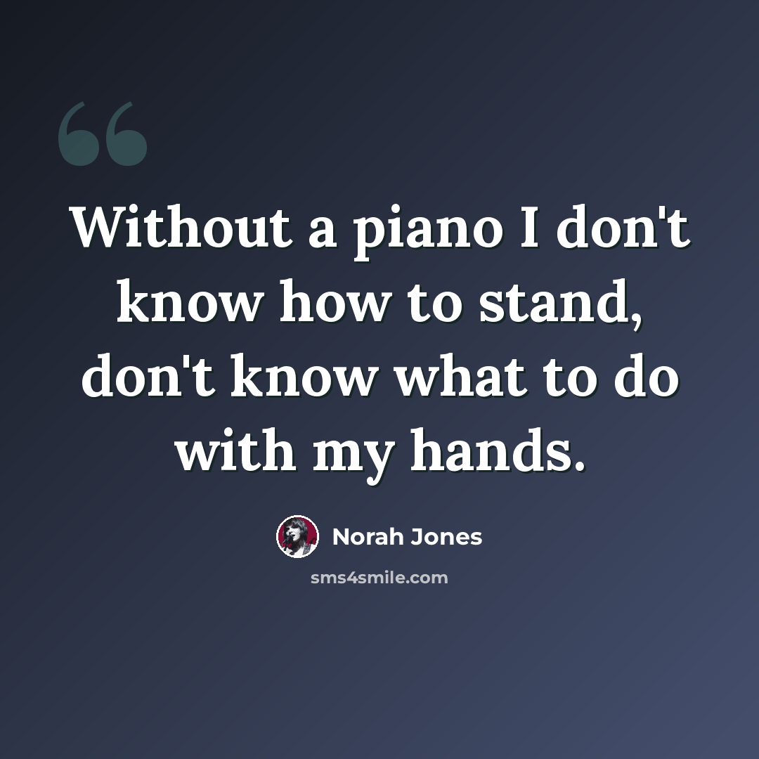 “Without a piano I don't know how to stand, don't know what to do with my hands.” quote by Norah Jones