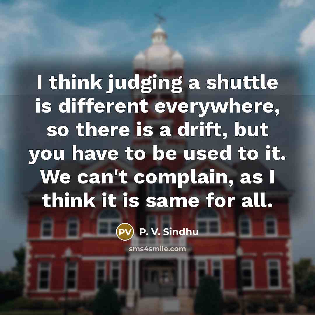 “I think judging a shuttle is different everywhere, so there is a drift, but you have to be used to it. We can't complain, as I think it is same for all.” quote by P. V. Sindhu