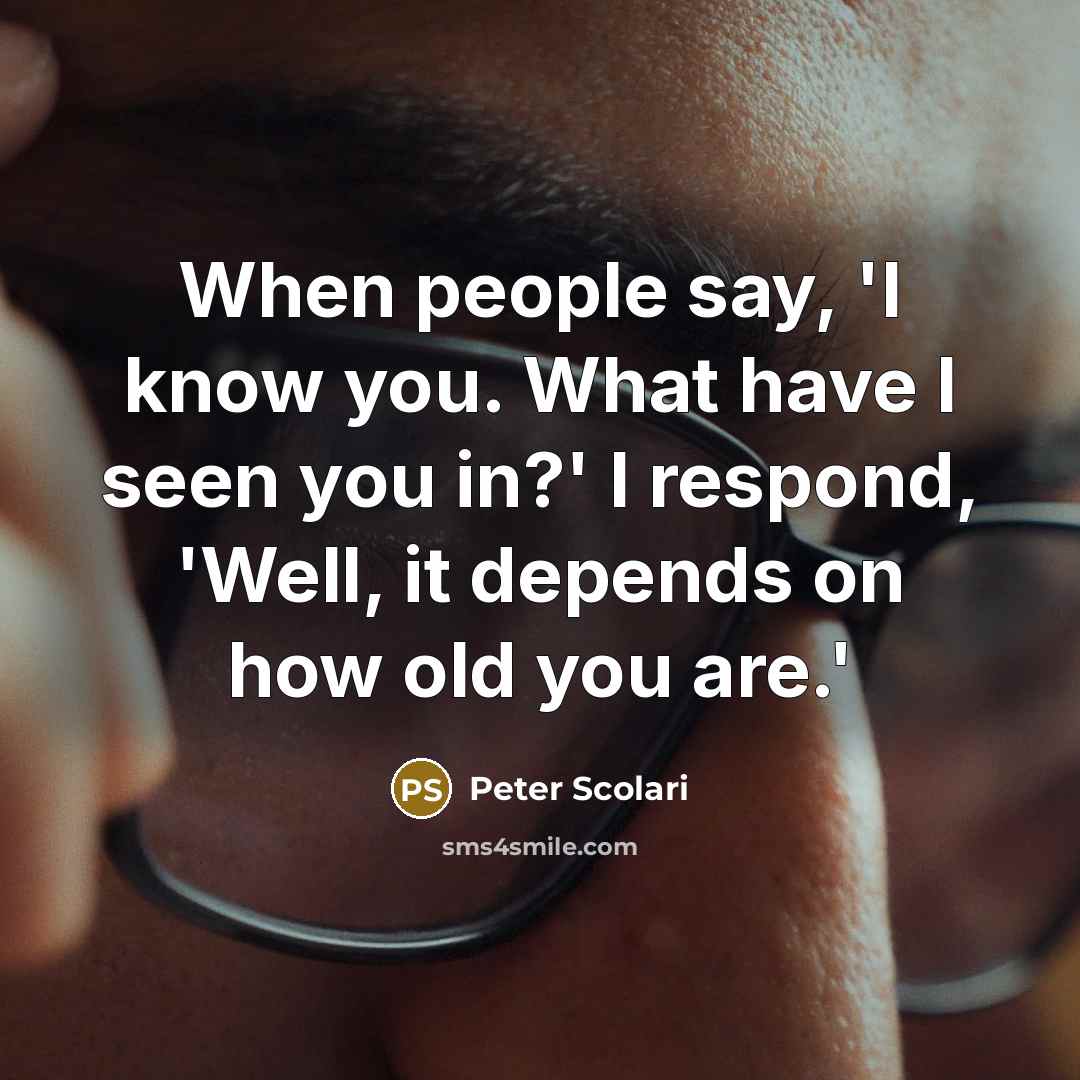 “When people say, 'I know you. What have I seen you in?' I respond, 'Well, it depends on how old you are.'” quote by Peter Scolari