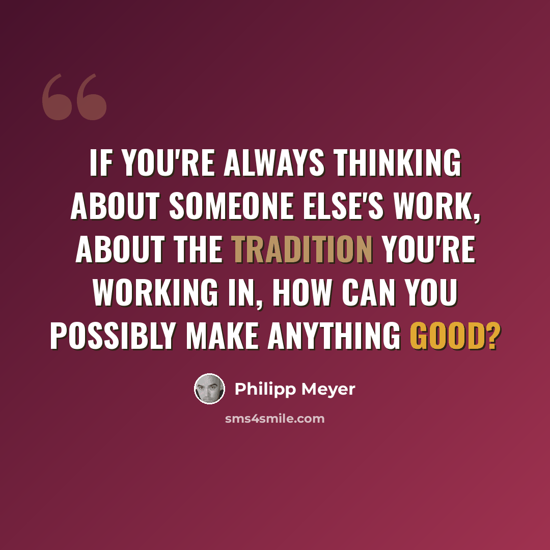 “If you're always thinking about someone else's work, about the tradition you're working in, how can you possibly make anything good?” quote by Philipp Meyer