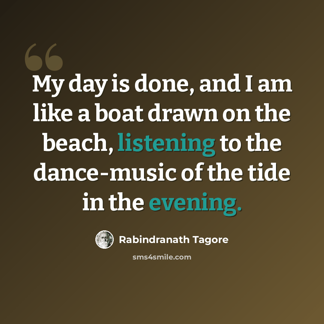 “My day is done, and I am like a boat drawn on the beach, listening to the dance-music of the tide in the evening.” quote by Rabindranath Tagore