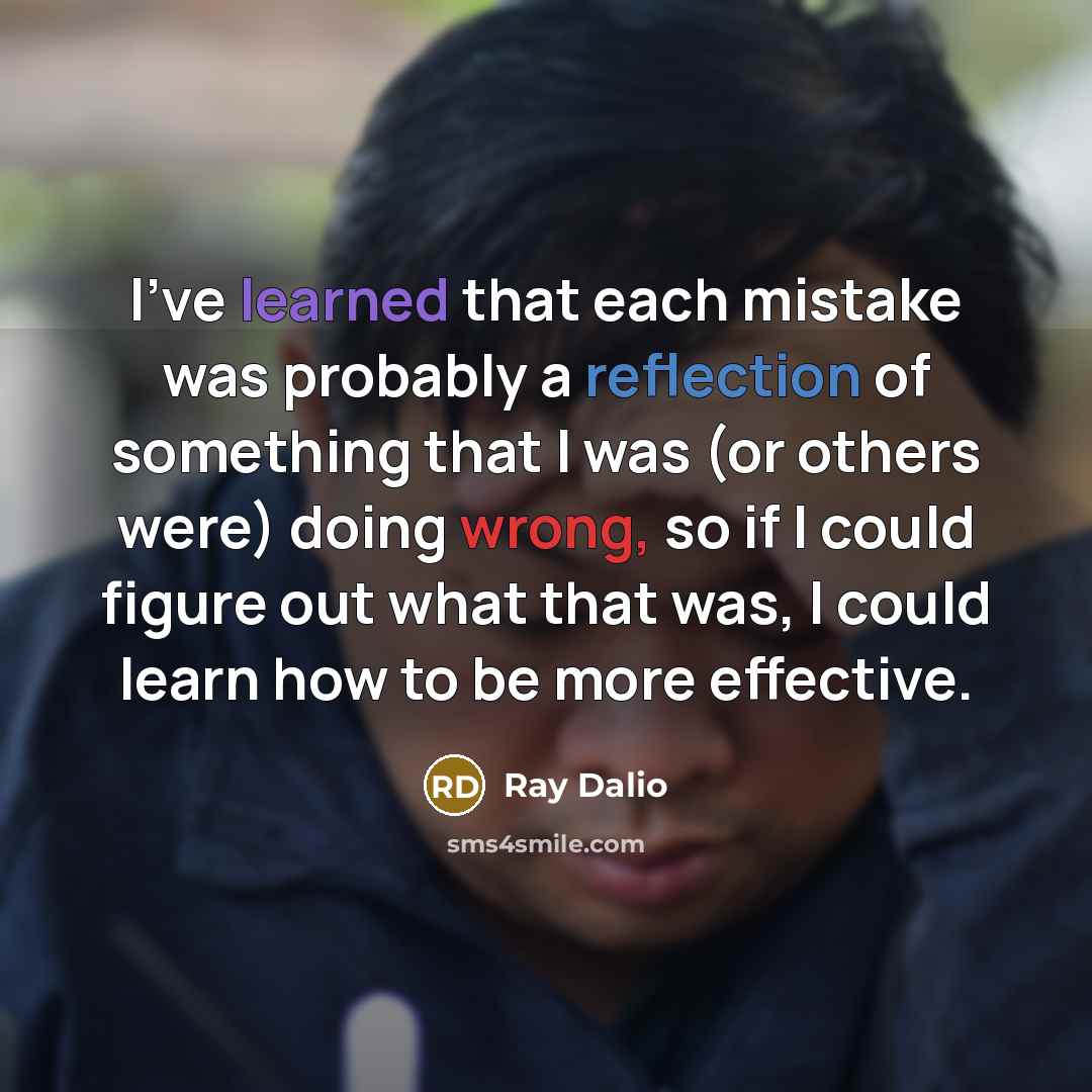 “I've learned that each mistake was probably a reflection of something that I was (or others were) doing wrong, so if I could figure out what that was, I could learn how to be more effective.” quote by Ray Dalio