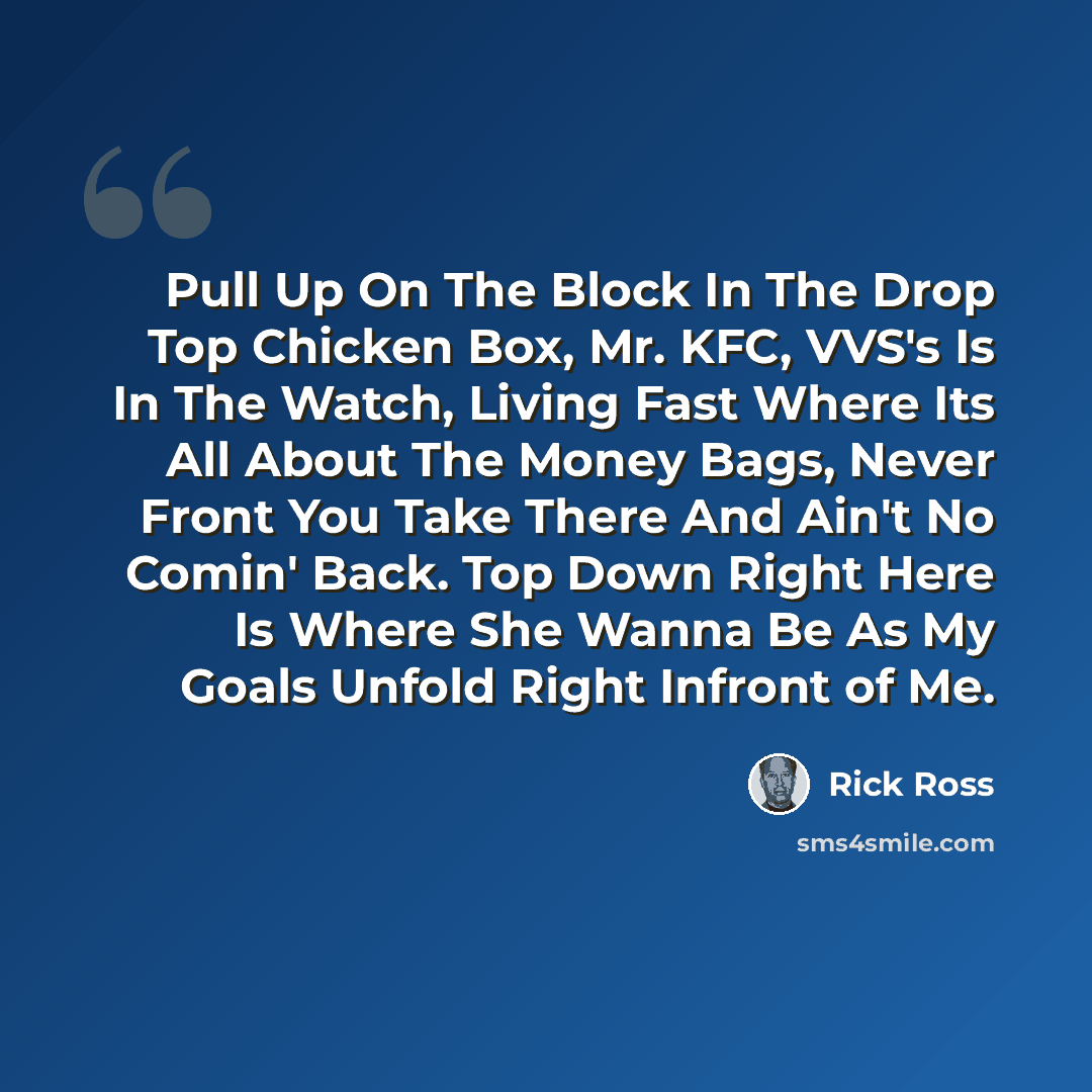 “Pull Up On The Block In The Drop Top Chicken Box, Mr. KFC, VVS's Is In The Watch, Living Fast Where Its All About The Money Bags, Never Front You Take There And Ain't No Comin' Back. Top Down Right Here Is Where She Wanna Be As My Goals Unfold Right Infront of Me.” quote by Rick Ross