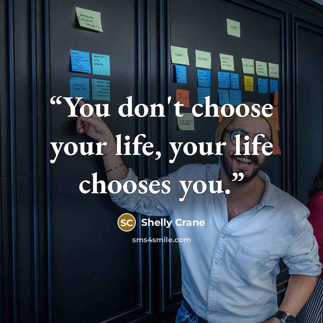“You don't choose your life, your life chooses you.” quote by Shelly Crane