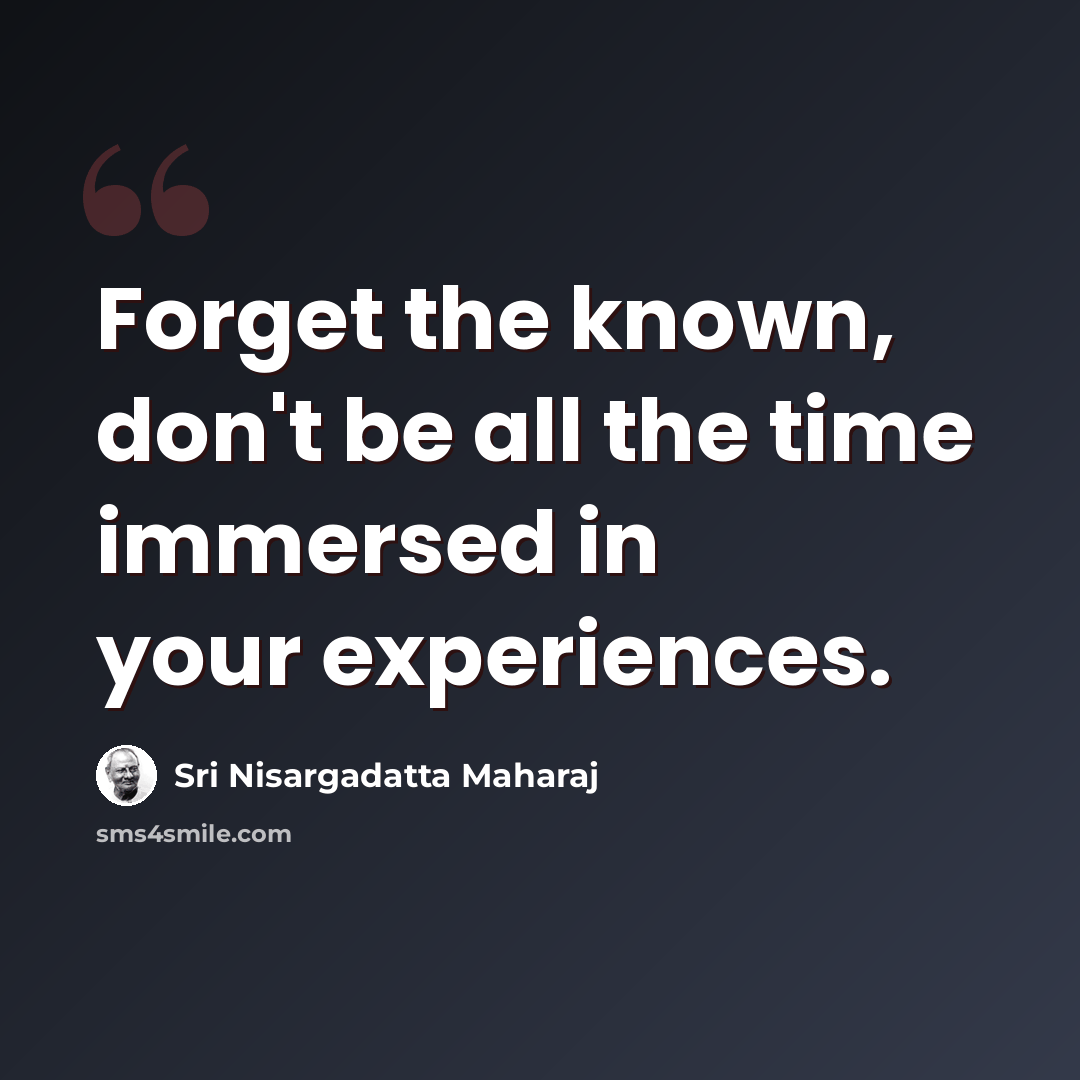 “Forget the known, don't be all the time immersed in your experiences.” quote by Sri Nisargadatta Maharaj