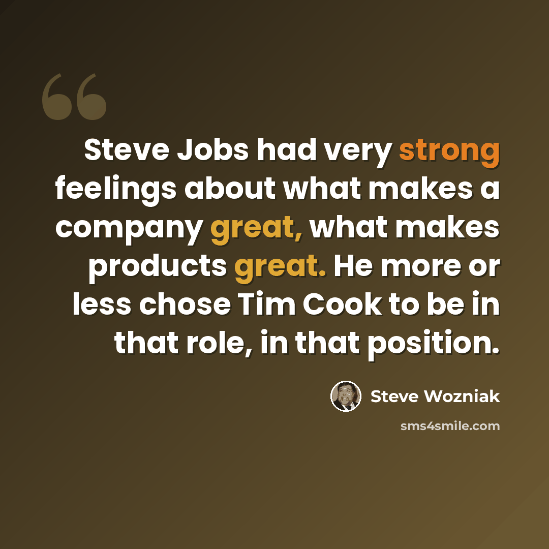 “Steve Jobs had very strong feelings about what makes a company great, what makes products great. He more or less chose Tim Cook to be in that role, in that position.” quote by Steve Wozniak