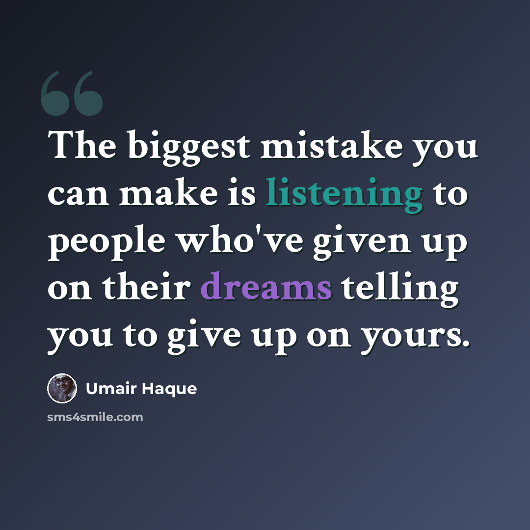 “The biggest mistake you can make is listening to people who've given up on their dreams telling you to give up on yours.” quote by Umair Haque