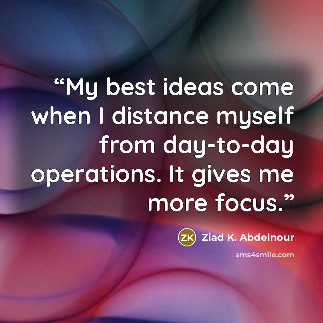 “My best ideas come when I distance myself from day-to-day operations. It gives me more focus.” quote by Ziad K. Abdelnour