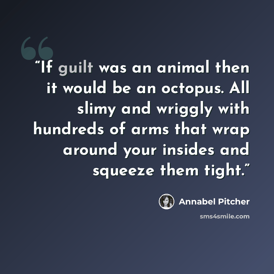 “If guilt was an animal then it would be an octopus. All slimy and wriggly with hundreds of arms that wrap around your insides and squeeze them tight.” quote by Annabel Pitcher