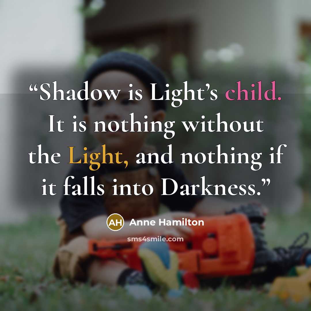 “Shadow is Light’s child. It is nothing without the Light, and nothing if it falls into Darkness.” quote by Anne Hamilton