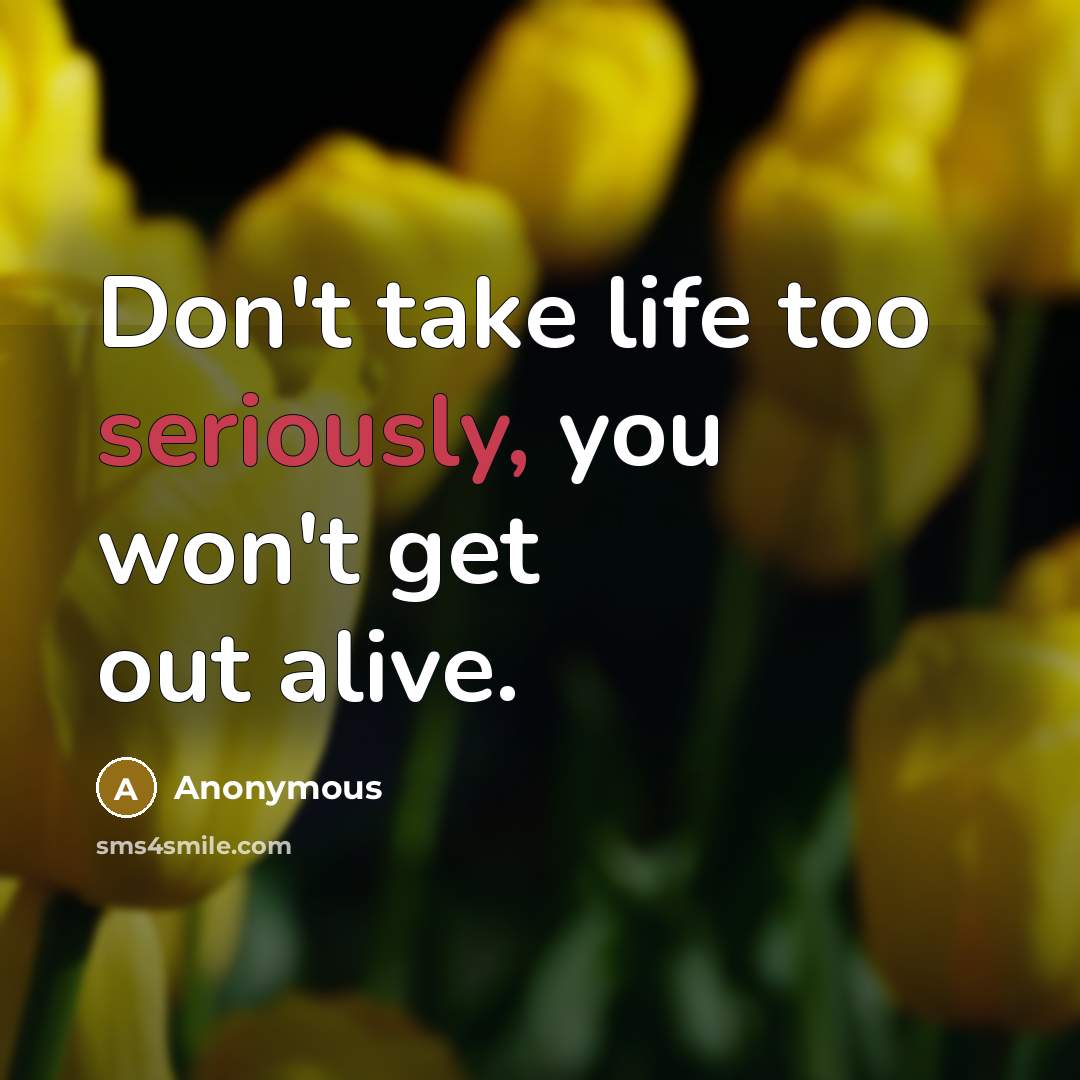 “Don't take life too seriously, you won't get out alive.” quote by Anonymous