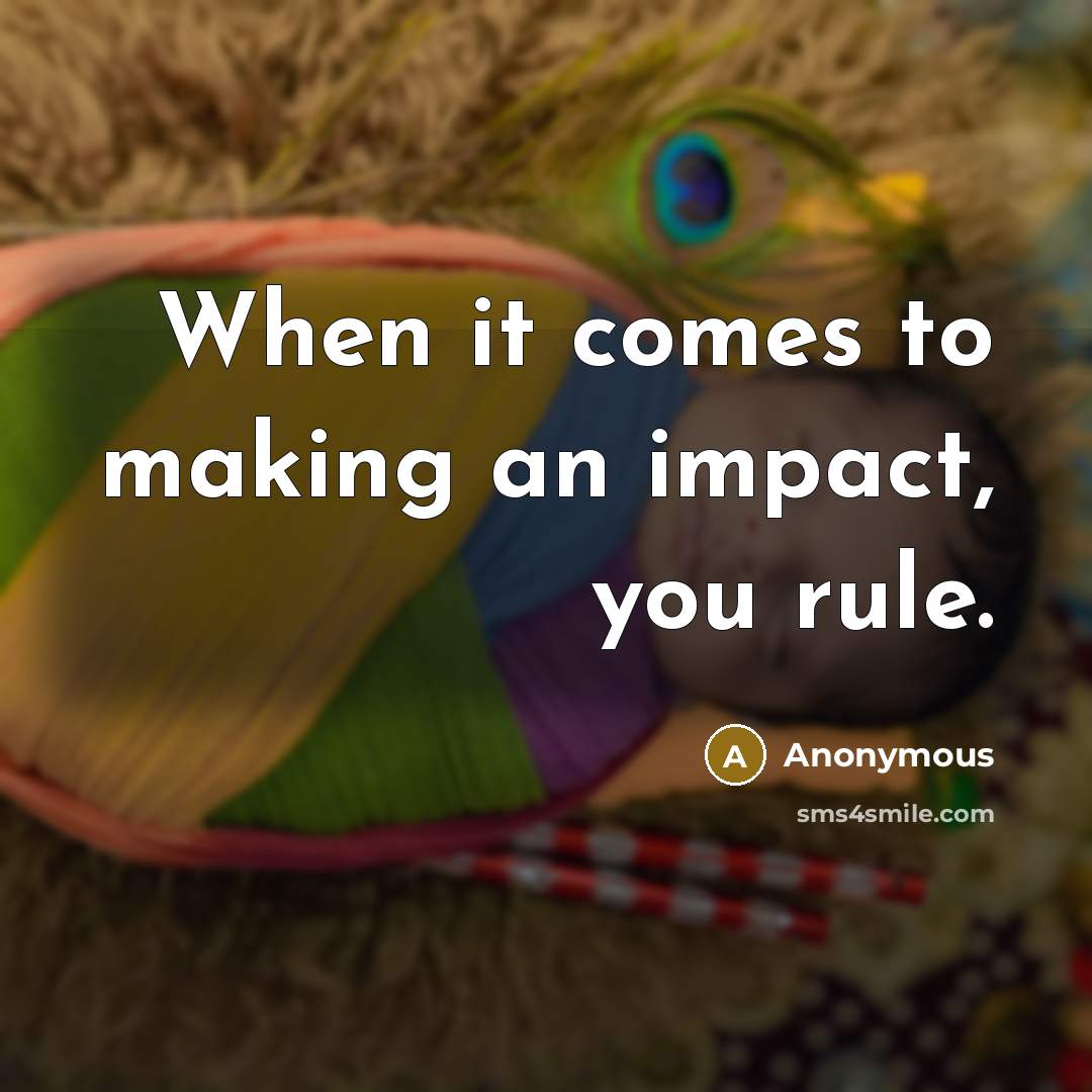 “When it comes to making an impact, you rule.” quote by Anonymous
