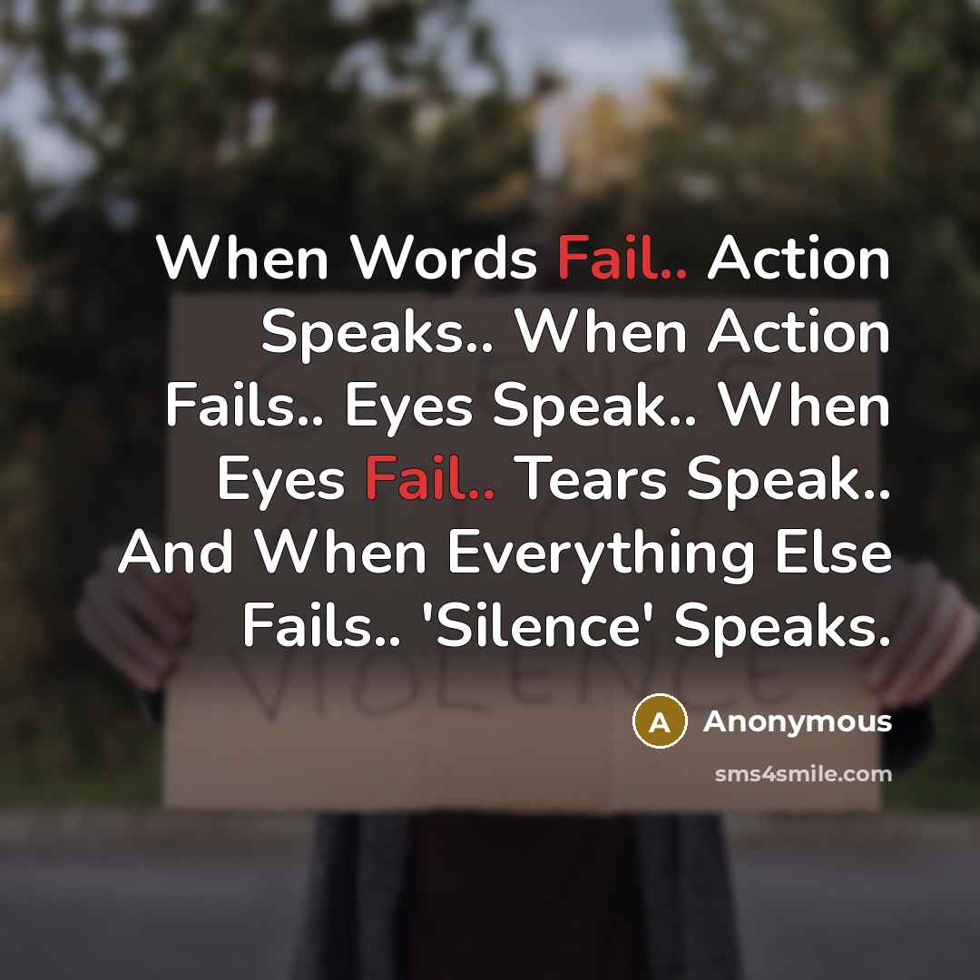 “When Words Fail.. Action Speaks.. When Action Fails.. Eyes Speak.. When Eyes Fail.. Tears Speak.. And When Everything Else Fails.. 'Silence' Speaks.” quote by Anonymous