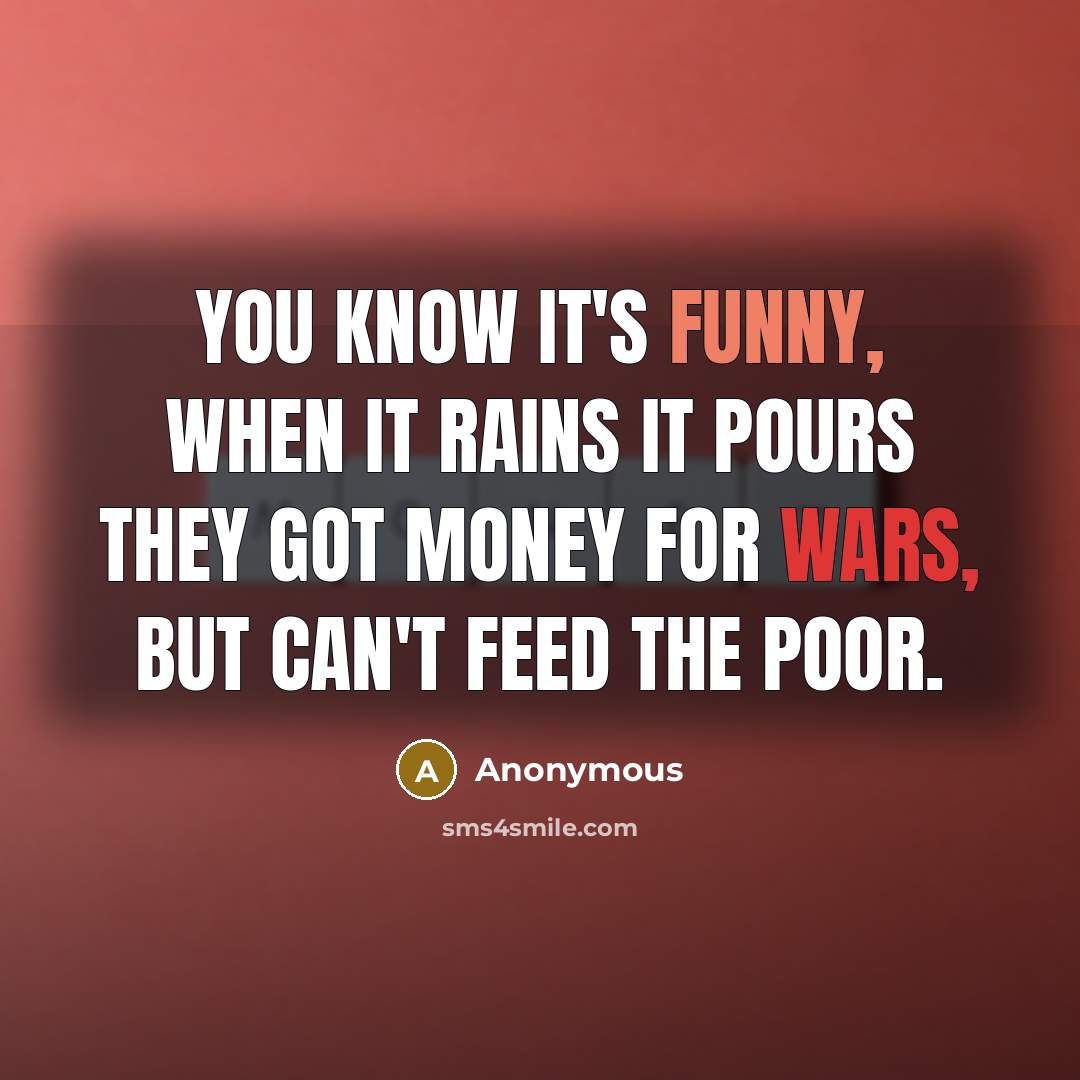 “You know it's funny, when it rains it pours they got money for wars, but can't feed the poor.” quote by Anonymous