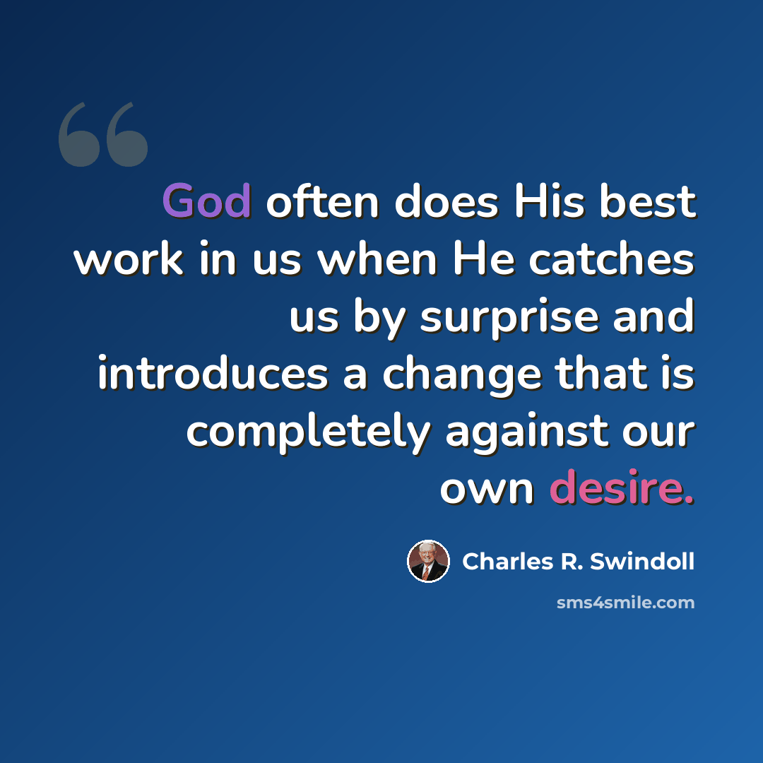 “God often does His best work in us when He catches us by surprise and introduces a change that is completely against our own desire.” quote by Charles R. Swindoll