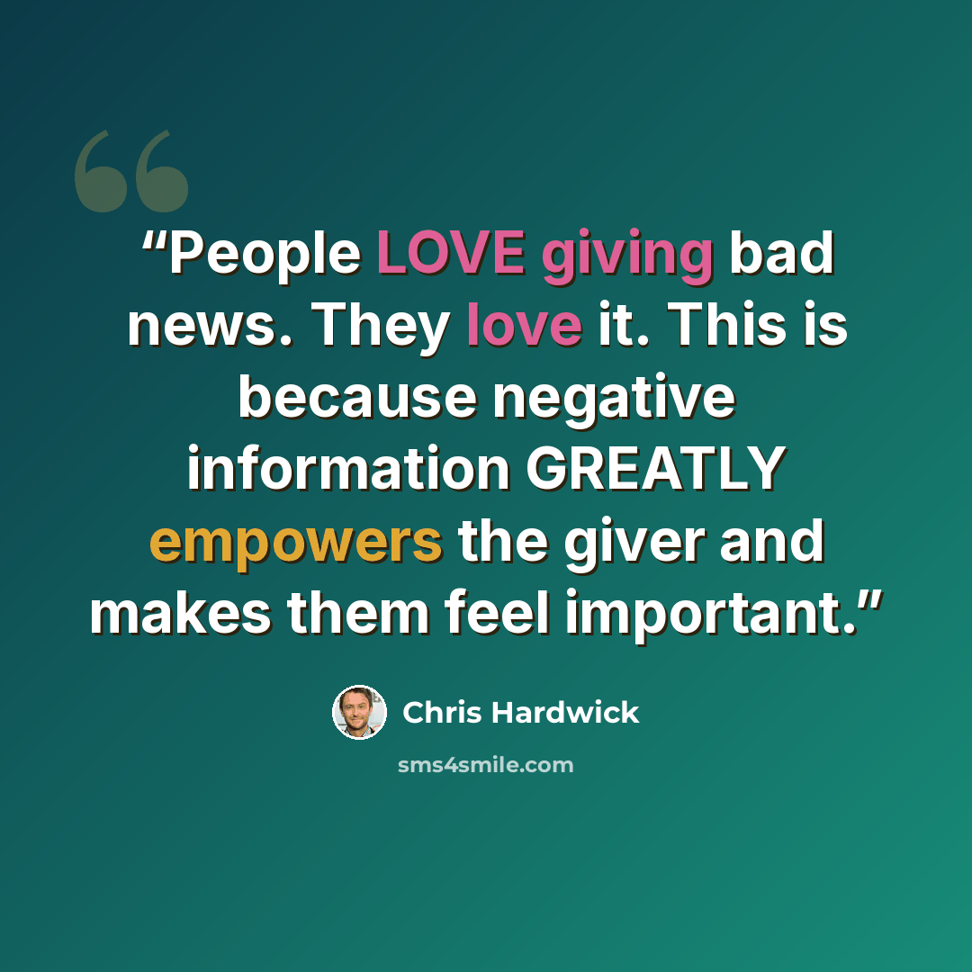 “People LOVE giving bad news. They love it. This is because negative information GREATLY empowers the giver and makes them feel important.” quote by Chris Hardwick
