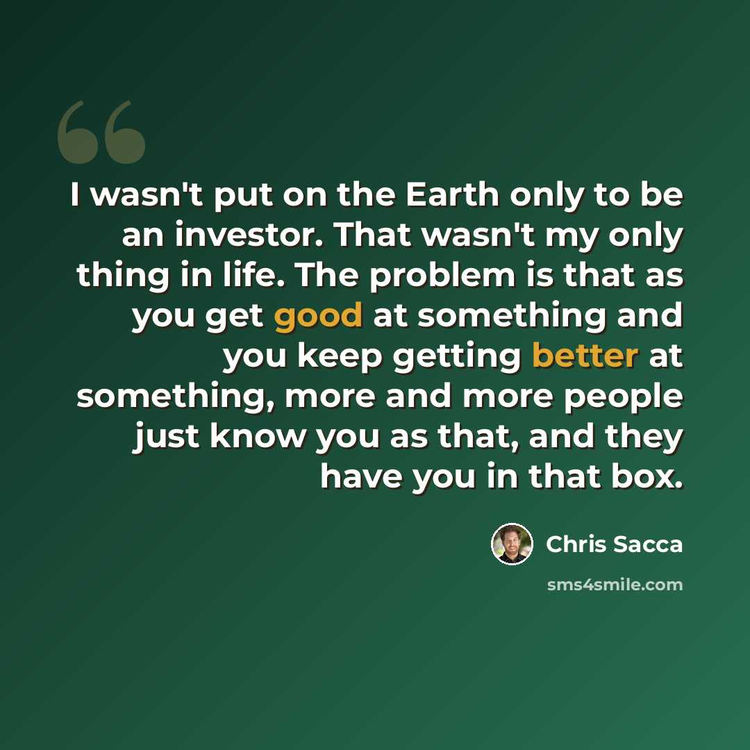 “I wasn't put on the Earth only to be an investor. That wasn't my only thing in life. The problem is that as you get good at something and you keep getting better at something, more and more people just know you as that, and they have you in that box.” quote by Chris Sacca
